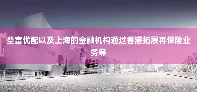 垒富优配以及上海的金融机构通过香港拓展再保险业务等