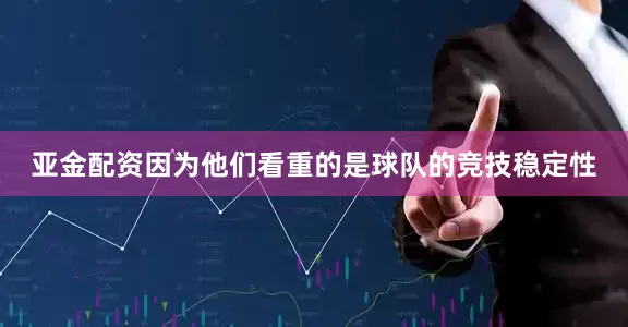 亚金配资因为他们看重的是球队的竞技稳定性