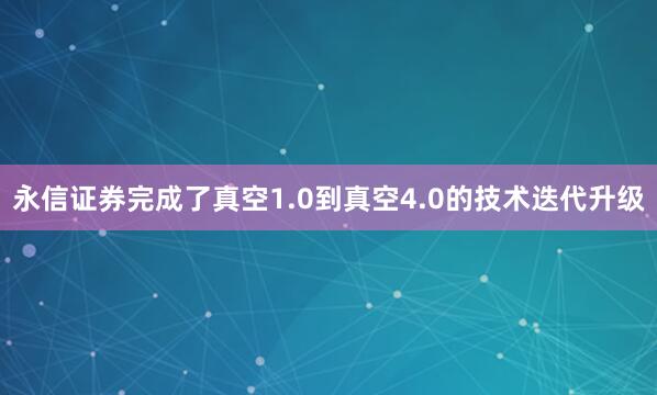 永信证券完成了真空1.0到真空4.0的技术迭代升级