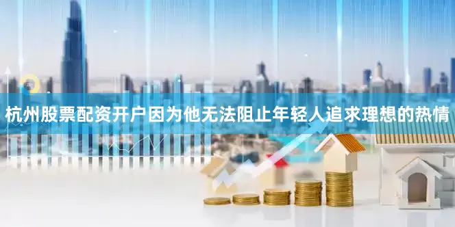 杭州股票配资开户因为他无法阻止年轻人追求理想的热情