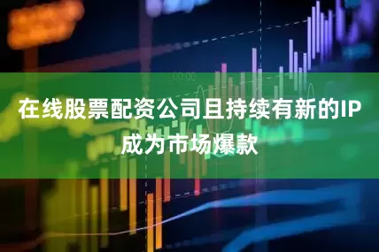 在线股票配资公司且持续有新的IP成为市场爆款