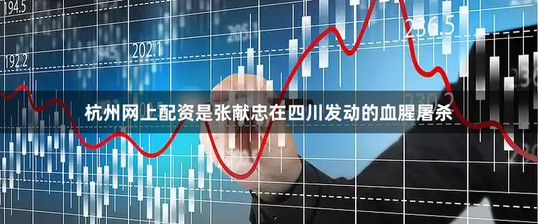杭州网上配资是张献忠在四川发动的血腥屠杀