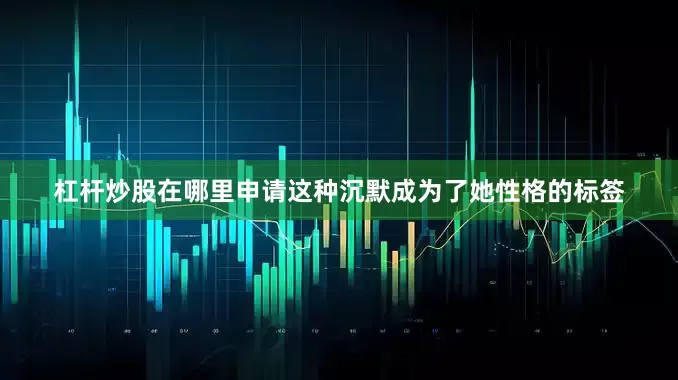 杠杆炒股在哪里申请这种沉默成为了她性格的标签