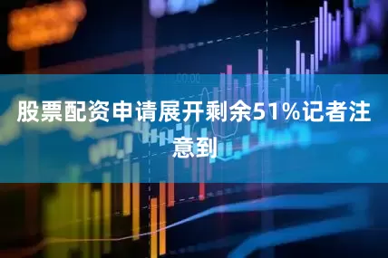 股票配资申请展开剩余51%记者注意到