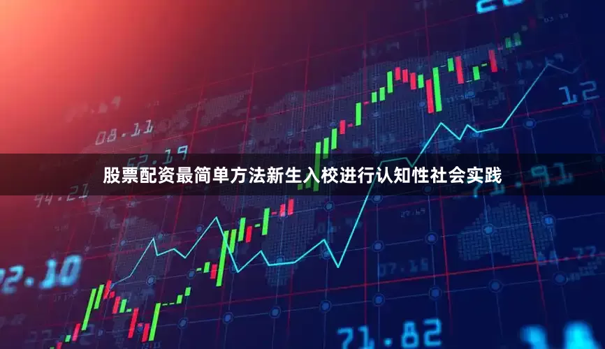 股票配资最简单方法新生入校进行认知性社会实践