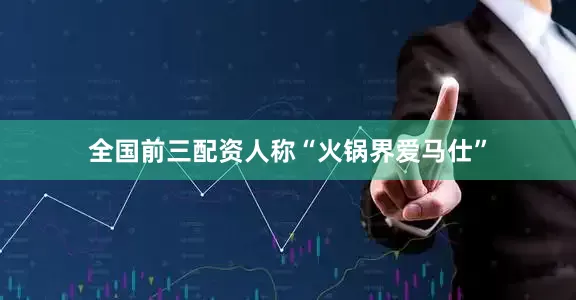 全国前三配资人称“火锅界爱马仕”