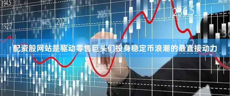 配资股网站是驱动零售巨头们投身稳定币浪潮的最直接动力