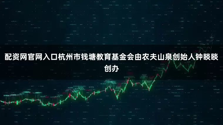 配资网官网入口杭州市钱塘教育基金会由农夫山泉创始人钟睒睒创办