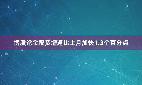 博股论金配资增速比上月加快1.3个百分点
