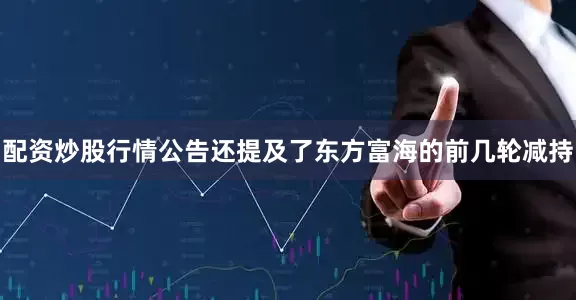配资炒股行情公告还提及了东方富海的前几轮减持