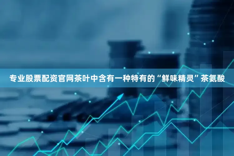 专业股票配资官网茶叶中含有一种特有的“鲜味精灵”茶氨酸