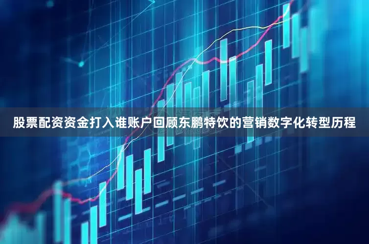 股票配资资金打入谁账户回顾东鹏特饮的营销数字化转型历程