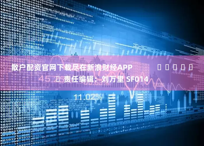 散户配资官网下载尽在新浪财经APP            						责任编辑：刘万里 SF014
