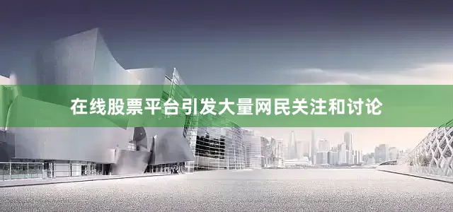 在线股票平台引发大量网民关注和讨论