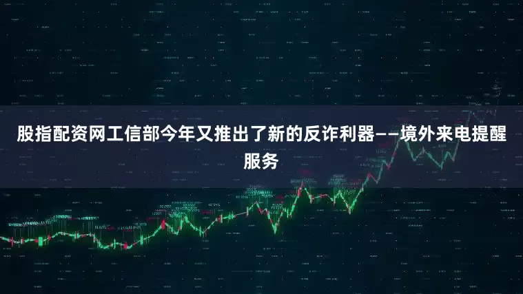 股指配资网工信部今年又推出了新的反诈利器——境外来电提醒服务