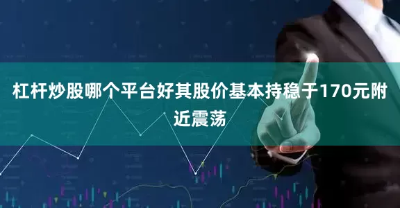 杠杆炒股哪个平台好其股价基本持稳于170元附近震荡