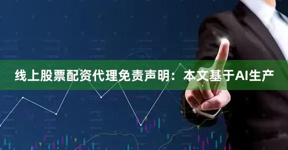 线上股票配资代理免责声明：本文基于AI生产