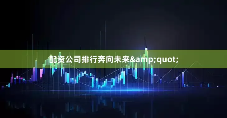 配资公司排行奔向未来&quot;