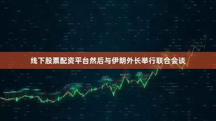 线下股票配资平台然后与伊朗外长举行联合会谈