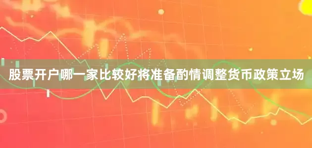 股票开户哪一家比较好将准备酌情调整货币政策立场