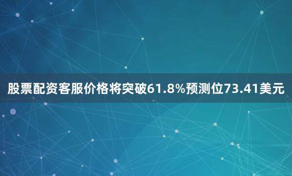 股票配资客服价格将突破61.8%预测位73.41美元