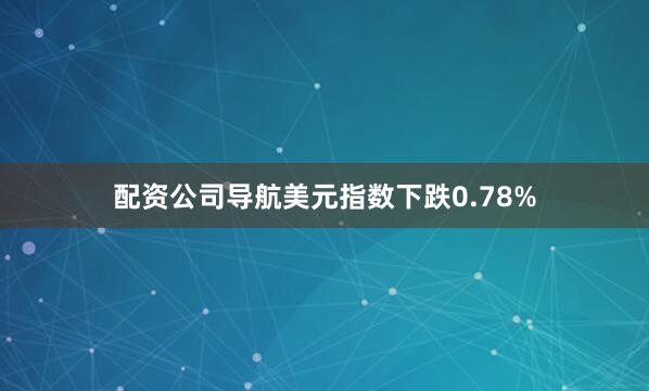 配资公司导航美元指数下跌0.78%