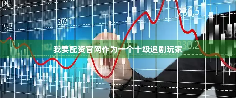 我要配资官网作为一个十级追剧玩家