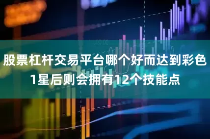 股票杠杆交易平台哪个好而达到彩色1星后则会拥有12个技能点