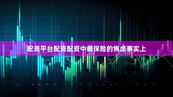配资平台配资配资　　中邮保险的焦虑　　事实上