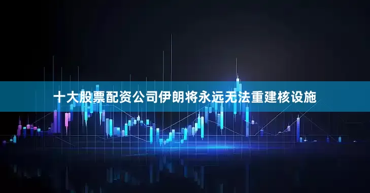 十大股票配资公司伊朗将永远无法重建核设施
