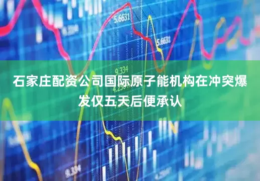 石家庄配资公司　　国际原子能机构在冲突爆发仅五天后便承认