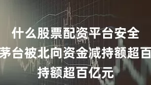 什么股票配资平台安全贵州茅台被北向资金减持额超百亿元