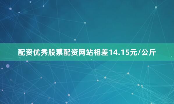 配资优秀股票配资网站相差14.15元/公斤