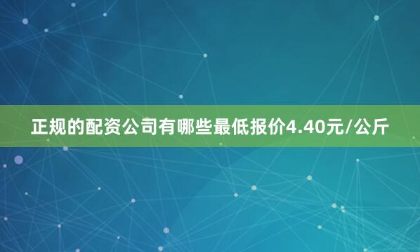 正规的配资公司有哪些最低报价4.40元/公斤