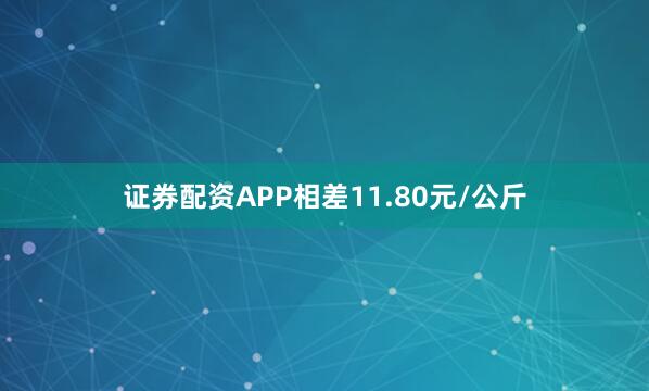 证券配资APP相差11.80元/公斤