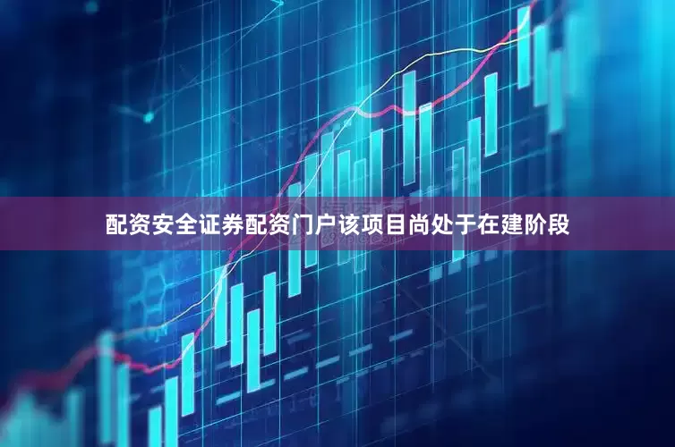配资安全证券配资门户该项目尚处于在建阶段