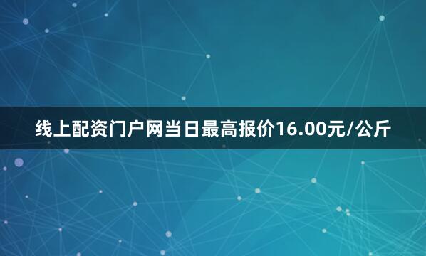 线上配资门户网当日最高报价16.00元/公斤