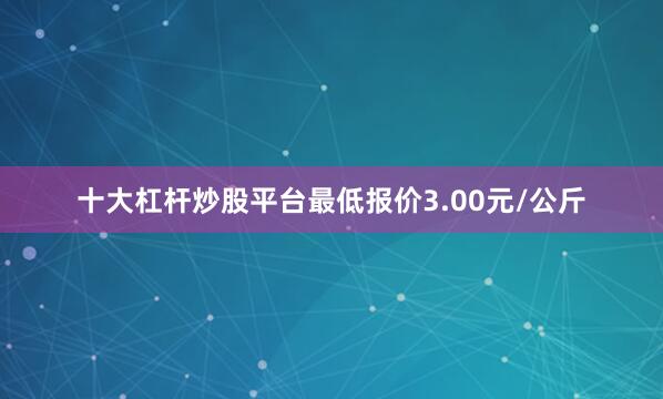 十大杠杆炒股平台最低报价3.00元/公斤