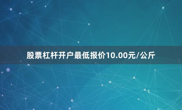 股票杠杆开户最低报价10.00元/公斤