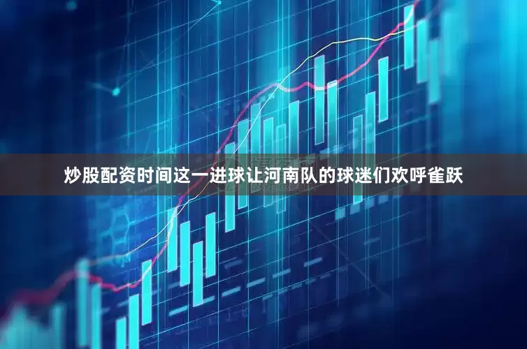 炒股配资时间这一进球让河南队的球迷们欢呼雀跃