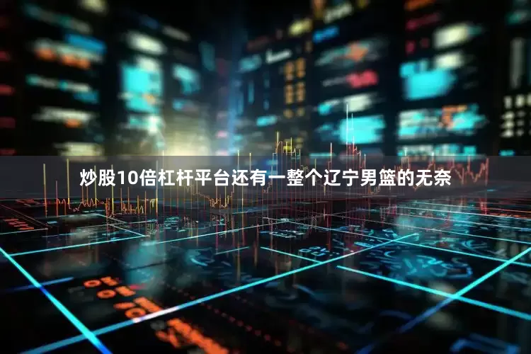 炒股10倍杠杆平台还有一整个辽宁男篮的无奈