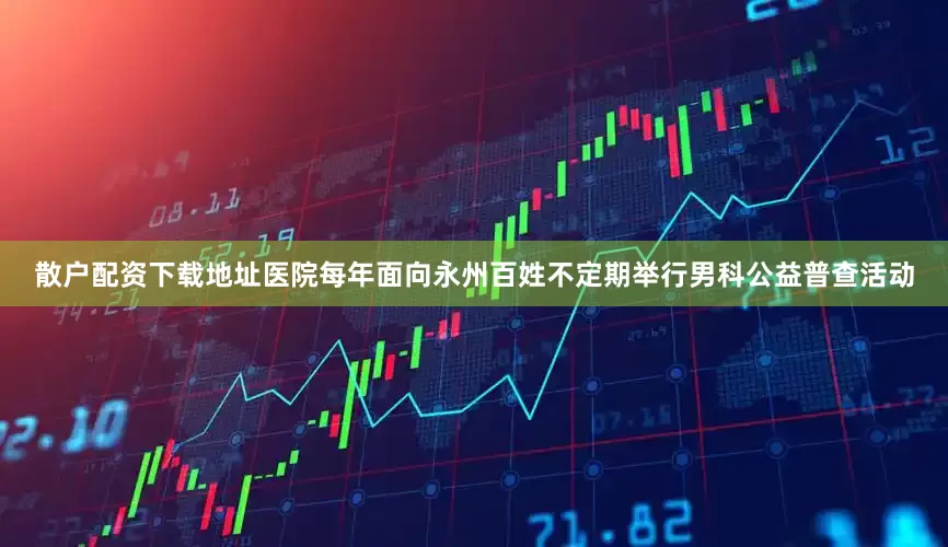 散户配资下载地址医院每年面向永州百姓不定期举行男科公益普查活动