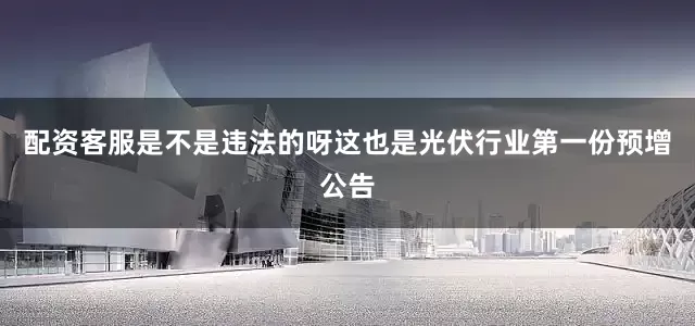 配资客服是不是违法的呀这也是光伏行业第一份预增公告