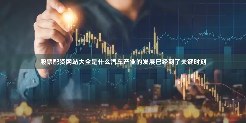 股票配资网站大全是什么汽车产业的发展已经到了关键时刻