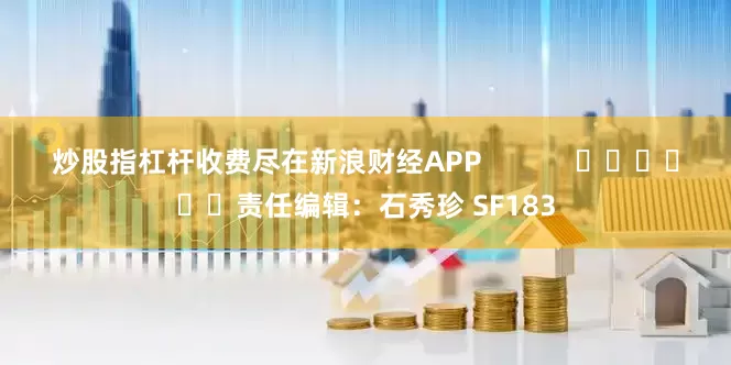 炒股指杠杆收费尽在新浪财经APP            						责任编辑：石秀珍 SF183