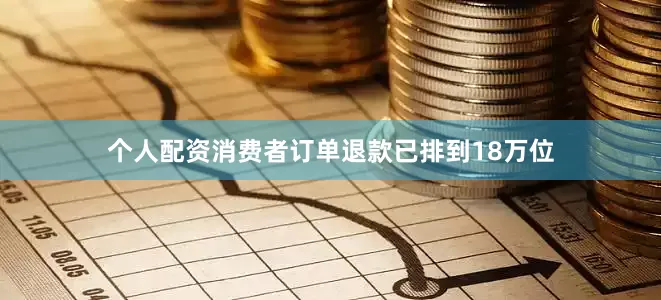 个人配资消费者订单退款已排到18万位