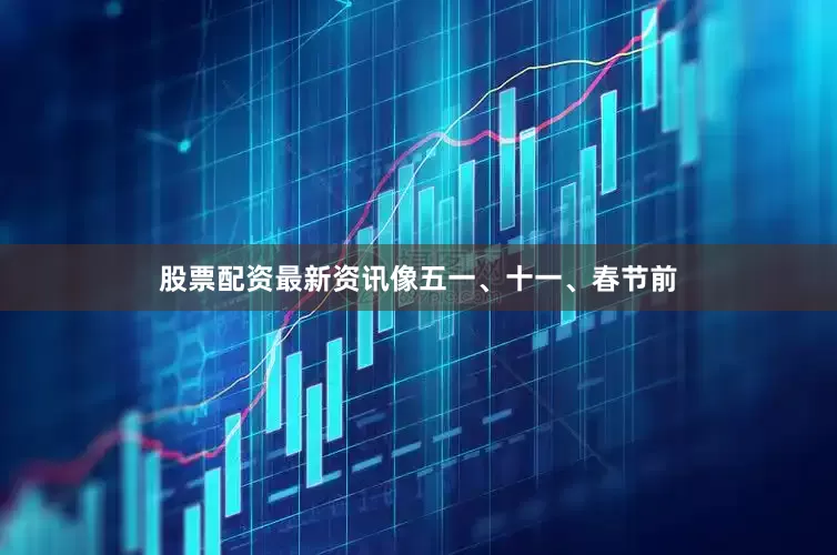 股票配资最新资讯像五一、十一、春节前