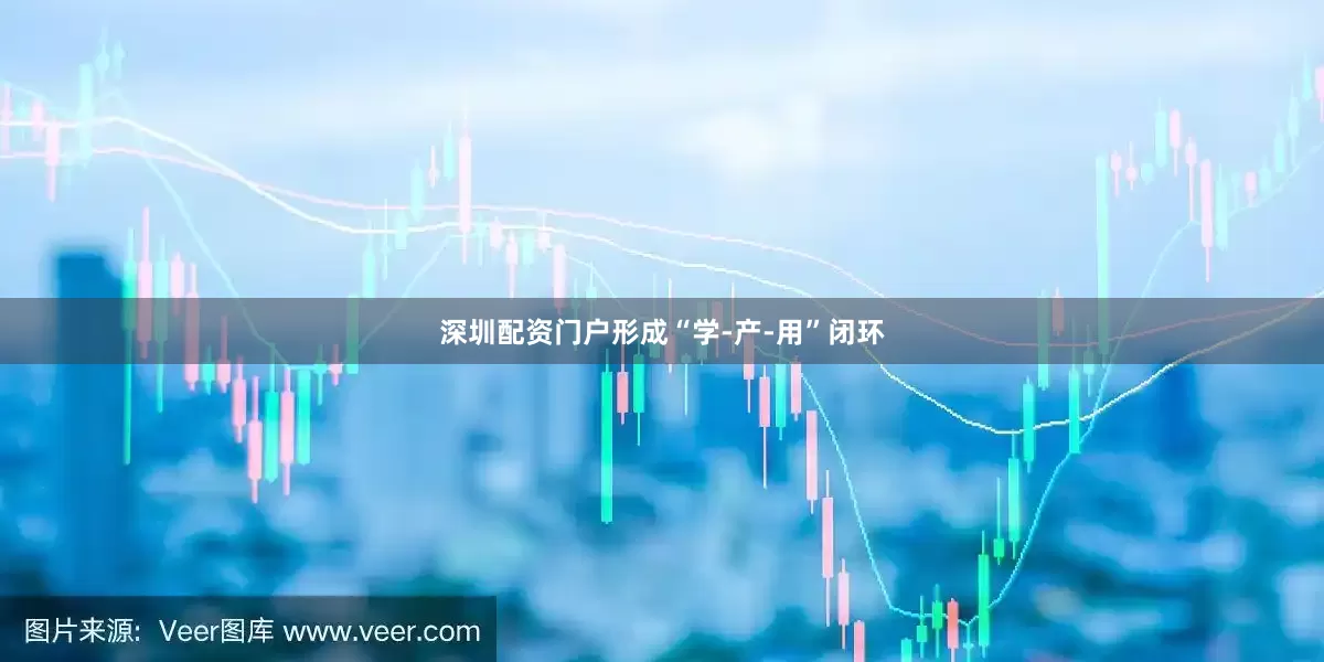 深圳配资门户形成“学-产-用”闭环