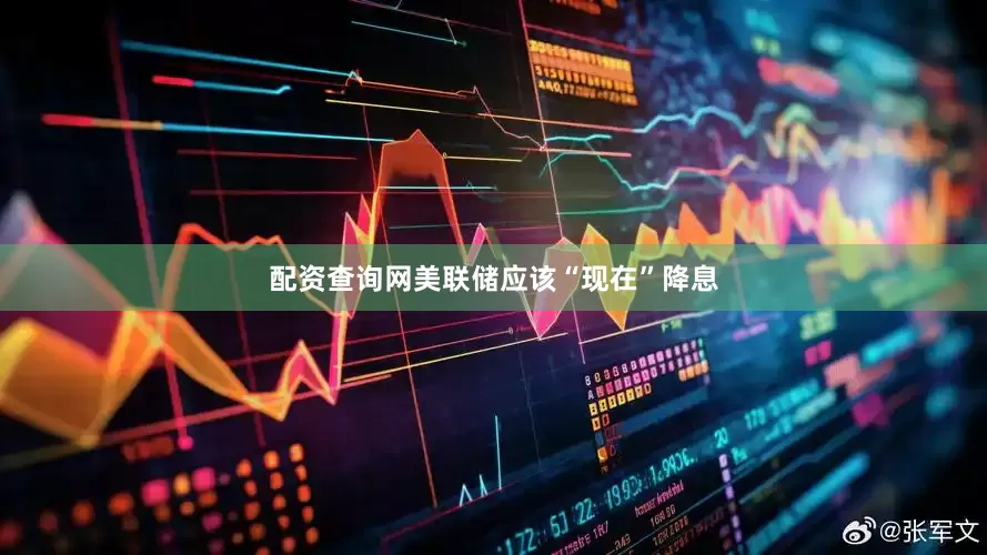 配资查询网美联储应该“现在”降息