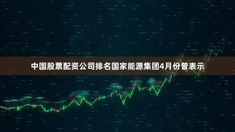 中国股票配资公司排名国家能源集团4月份曾表示